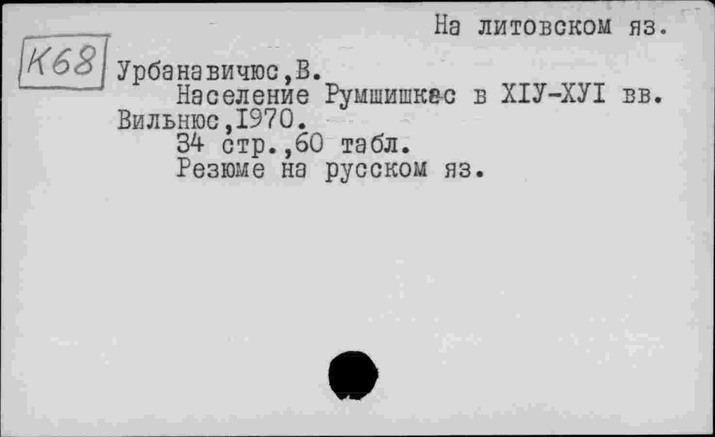 ﻿На литовском яз.
Урбанавичюс,В.
Население Румшишквс в ХІУ-ХУІ вв. Вильнюс,1970.
34 стр.,60 табл.
Резюме на русском яз.